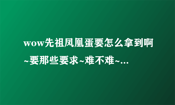 wow先祖凤凰蛋要怎么拿到啊~要那些要求~难不难~！！？？