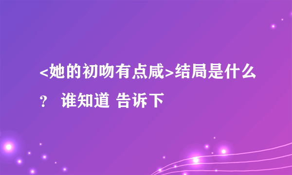 <她的初吻有点咸>结局是什么？ 谁知道 告诉下