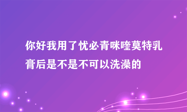 你好我用了忧必青咪喹莫特乳膏后是不是不可以洗澡的