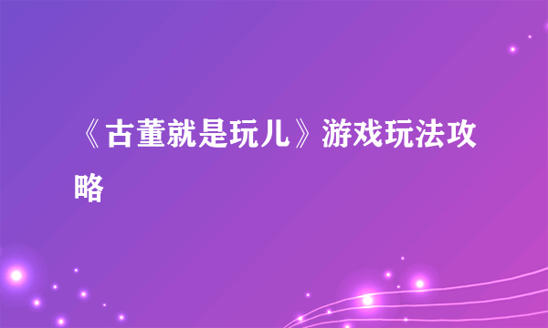 《古董就是玩儿》游戏玩法攻略