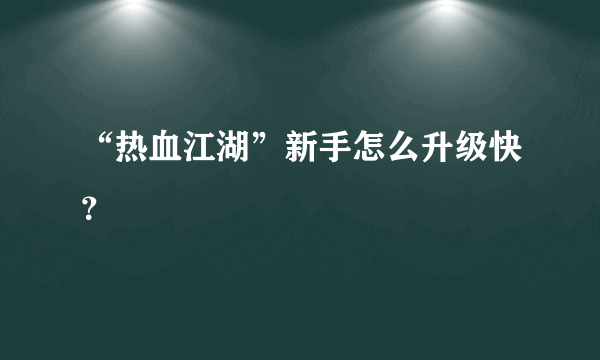 “热血江湖”新手怎么升级快？