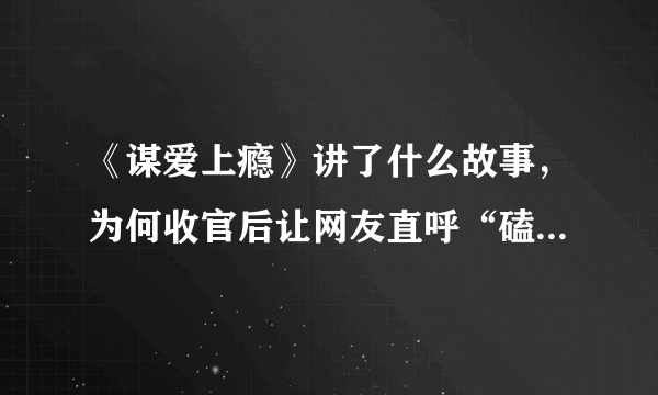 《谋爱上瘾》讲了什么故事，为何收官后让网友直呼“磕到上头”？