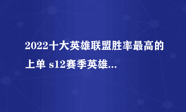 2022十大英雄联盟胜率最高的上单 s12赛季英雄联盟强势上单英雄排行