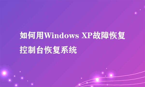 如何用Windows XP故障恢复控制台恢复系统