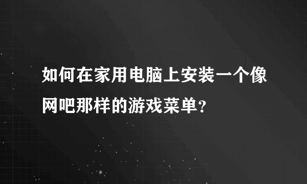 如何在家用电脑上安装一个像网吧那样的游戏菜单？