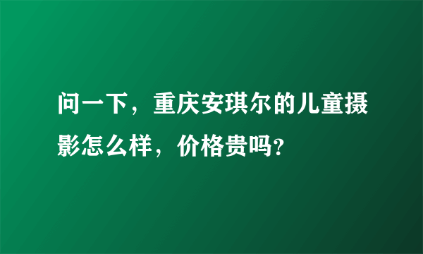 问一下，重庆安琪尔的儿童摄影怎么样，价格贵吗？