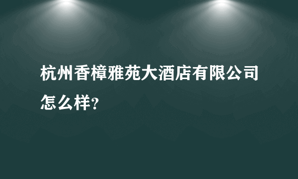 杭州香樟雅苑大酒店有限公司怎么样？