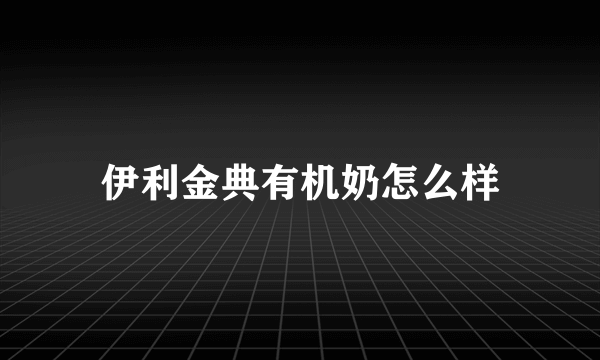 伊利金典有机奶怎么样