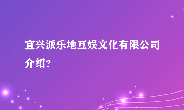 宜兴派乐地互娱文化有限公司介绍？