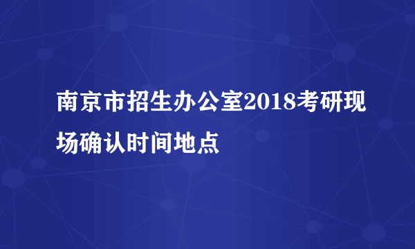 南京市招生办公室2018考研现场确认时间地点