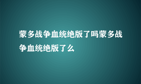 蒙多战争血统绝版了吗蒙多战争血统绝版了么