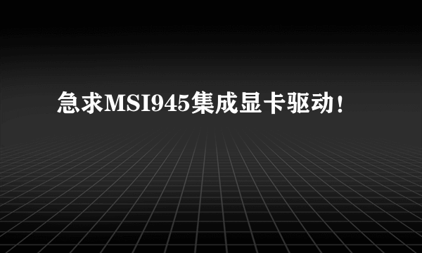 急求MSI945集成显卡驱动！