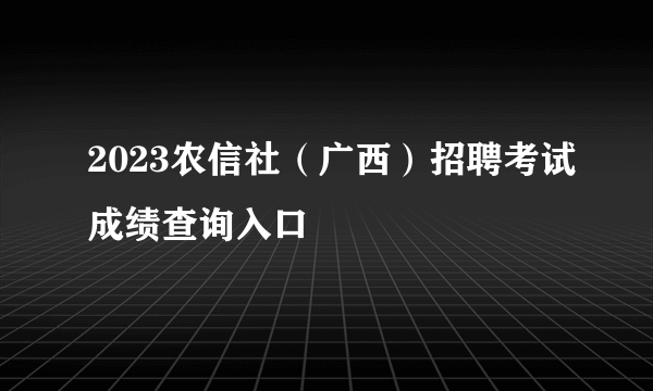 2023农信社（广西）招聘考试成绩查询入口