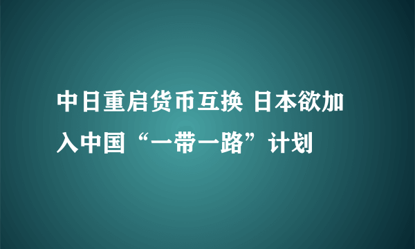 中日重启货币互换 日本欲加入中国“一带一路”计划