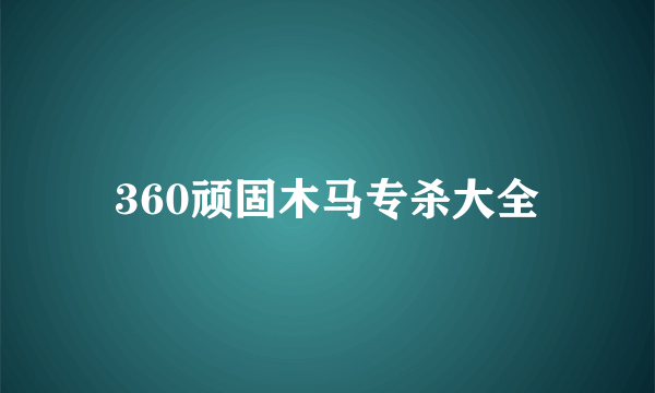 360顽固木马专杀大全