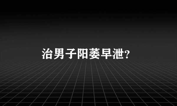 治男子阳萎早泄？