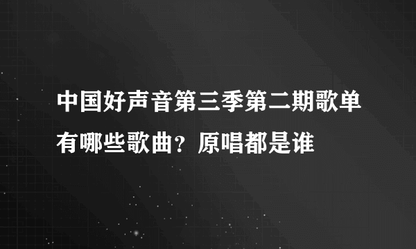 中国好声音第三季第二期歌单有哪些歌曲？原唱都是谁