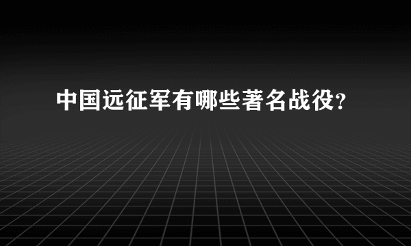 中国远征军有哪些著名战役？