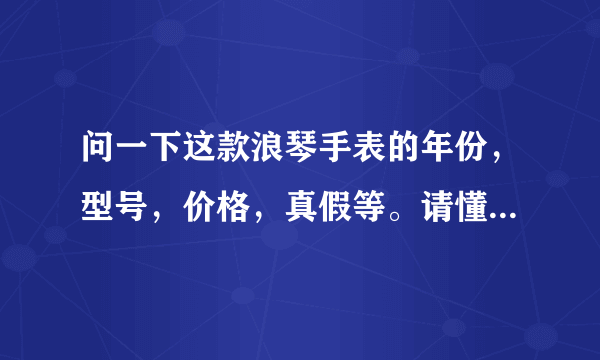 问一下这款浪琴手表的年份，型号，价格，真假等。请懂的朋友帮忙看看，谢谢啦！！