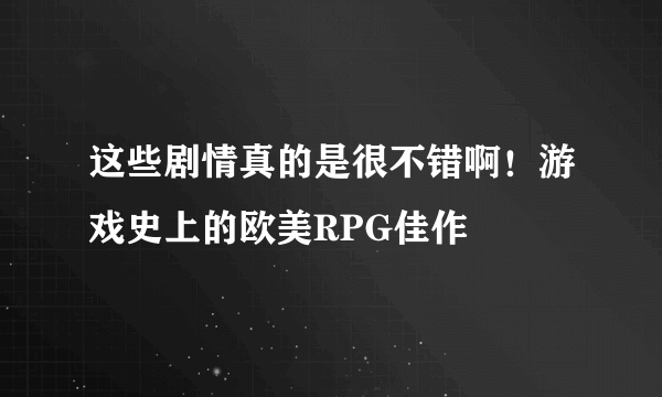 这些剧情真的是很不错啊！游戏史上的欧美RPG佳作