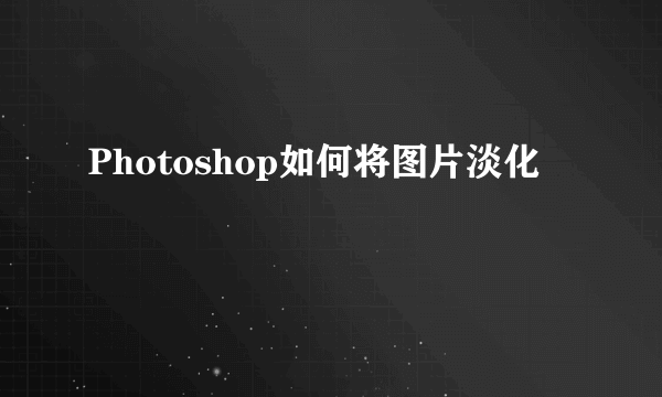 Photoshop如何将图片淡化