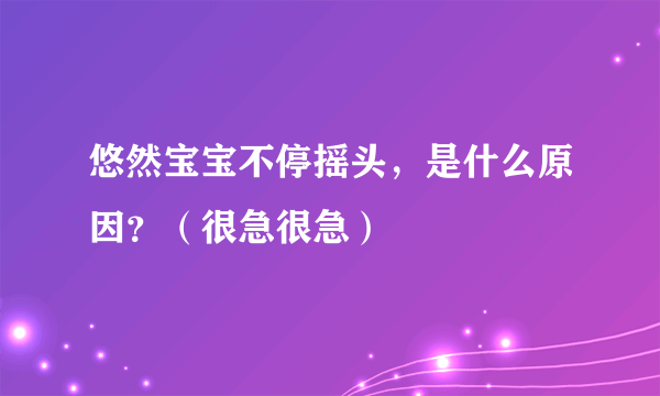 悠然宝宝不停摇头，是什么原因？（很急很急）