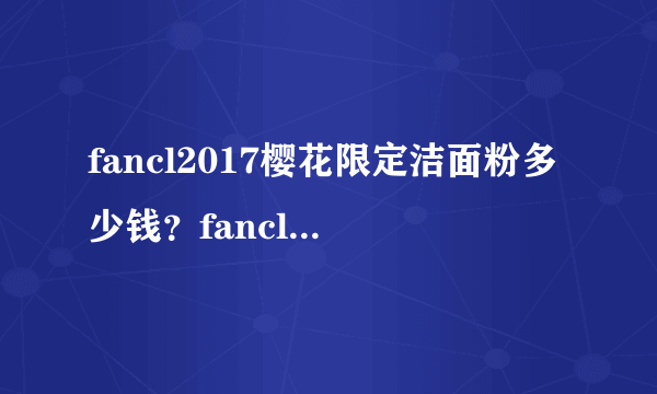 fancl2017樱花限定洁面粉多少钱？fancl樱花限定洁面粉价格