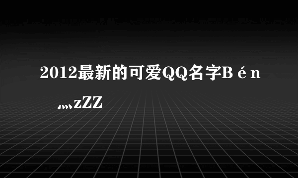 2012最新的可爱QQ名字Bén豬灬zZZ