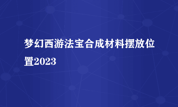 梦幻西游法宝合成材料摆放位置2023