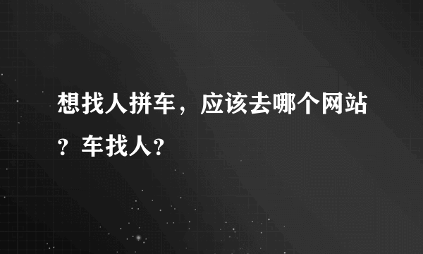 想找人拼车，应该去哪个网站？车找人？