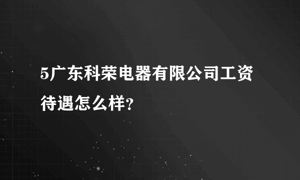 5广东科荣电器有限公司工资待遇怎么样？