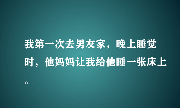 我第一次去男友家，晚上睡觉时，他妈妈让我给他睡一张床上。