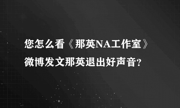 您怎么看《那英NA工作室》微博发文那英退出好声音？