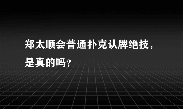 郑太顺会普通扑克认牌绝技，是真的吗？