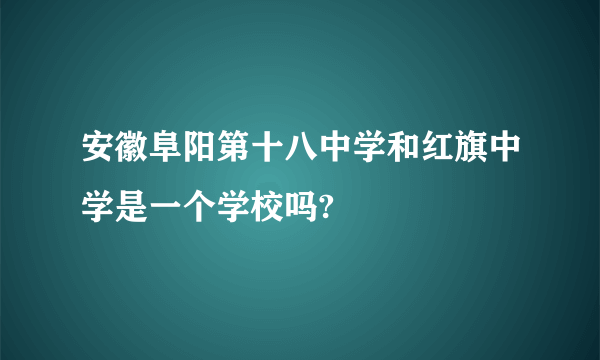 安徽阜阳第十八中学和红旗中学是一个学校吗?