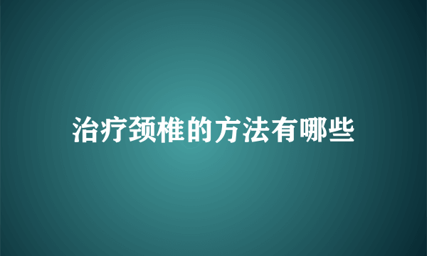 治疗颈椎的方法有哪些