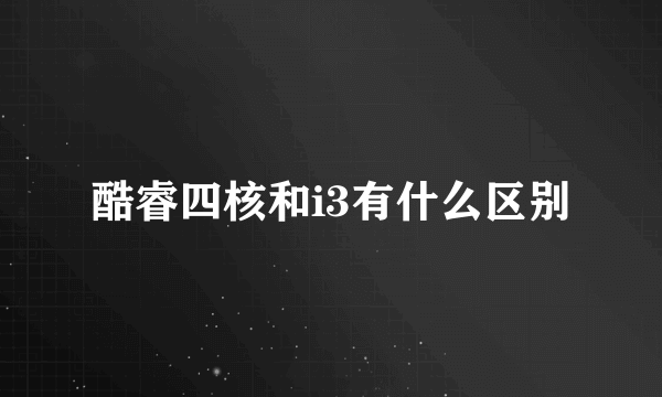 酷睿四核和i3有什么区别