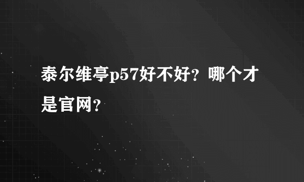 泰尔维亭p57好不好？哪个才是官网？