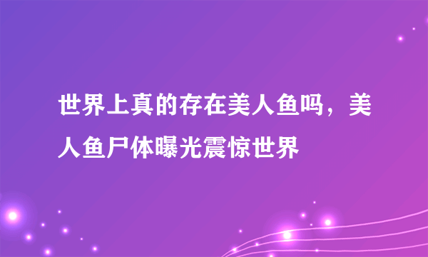 世界上真的存在美人鱼吗，美人鱼尸体曝光震惊世界