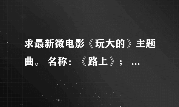 求最新微电影《玩大的》主题曲。 名称：《路上》； 主唱：范圣霖、杨佳