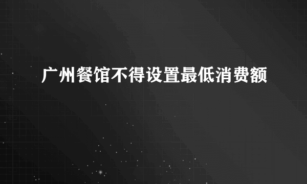 广州餐馆不得设置最低消费额