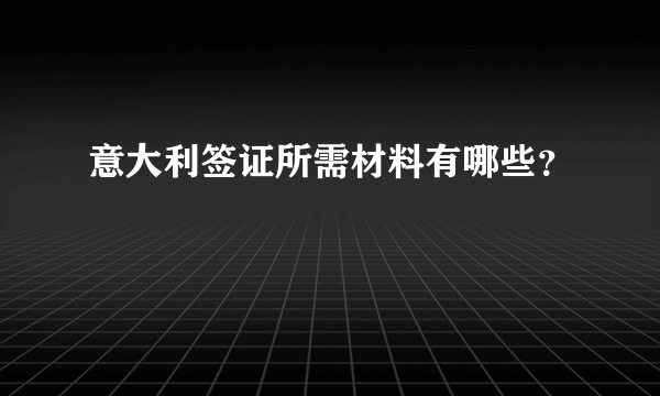 意大利签证所需材料有哪些？