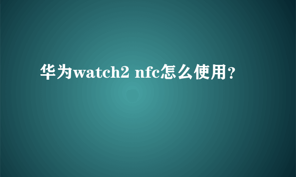 华为watch2 nfc怎么使用？