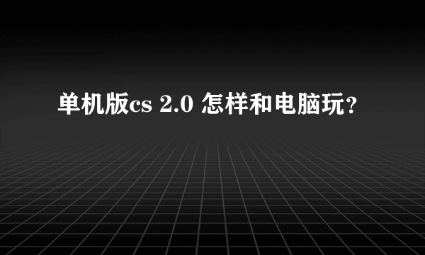 单机版cs 2.0 怎样和电脑玩？