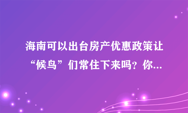 海南可以出台房产优惠政策让“候鸟”们常住下来吗？你怎么看？