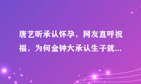 唐艺昕承认怀孕，网友直呼祝福，为何金钟大承认生子就直接糊了呢？