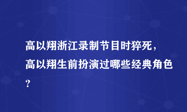 高以翔浙江录制节目时猝死，高以翔生前扮演过哪些经典角色？