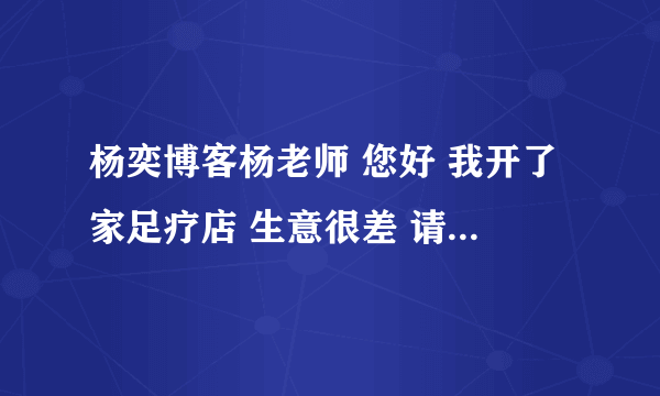 杨奕博客杨老师 您好 我开了家足疗店 生意很差 请问 怎样才能把生意做活 我已经赔了没有资本再赔了