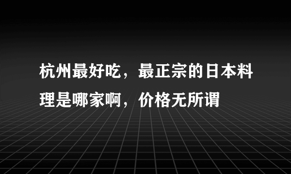 杭州最好吃，最正宗的日本料理是哪家啊，价格无所谓