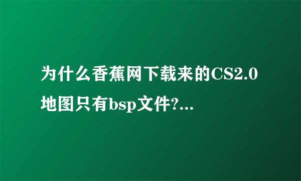 为什么香蕉网下载来的CS2.0地图只有bsp文件???不能新建这个地图的游戏，会错误，可能缺少声音，模型文件，